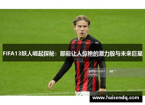 FIFA13妖人崛起探秘：那些让人惊艳的潜力股与未来巨星